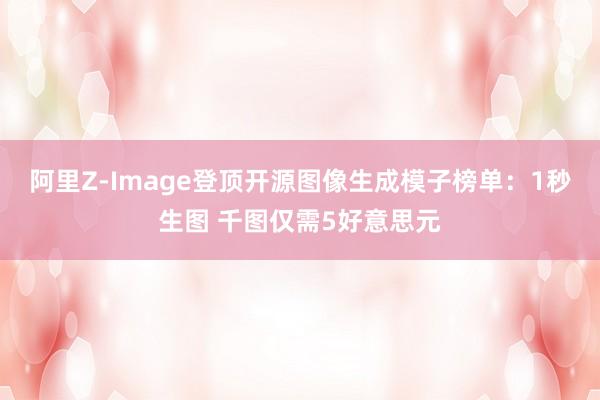 阿里Z-Image登顶开源图像生成模子榜单：1秒生图 千图仅需5好意思元